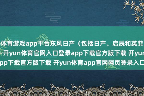 体育游戏app平台东风日产（包括日产、启辰和英菲尼迪品牌）销量为59-开yun体育官网入口登录app下载官方版下载 开yun体育app官网网页登录入口