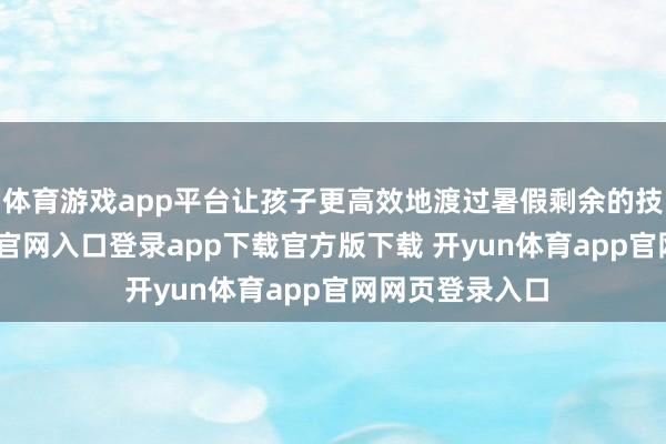 体育游戏app平台让孩子更高效地渡过暑假剩余的技巧-开yun体育官网入口登录app下载官方版下载 开yun体育app官网网页登录入口