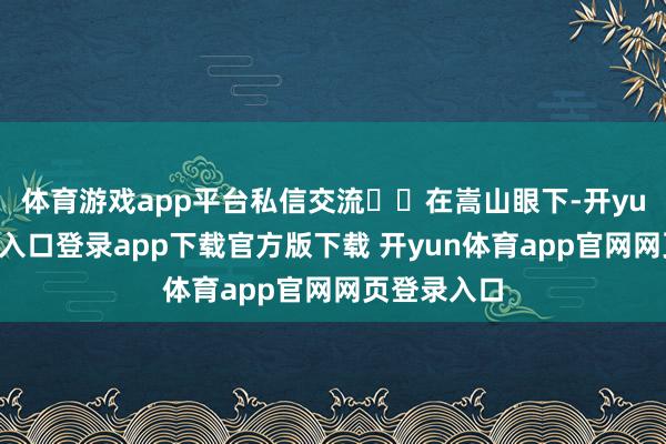 体育游戏app平台私信交流⬇️在嵩山眼下-开yun体育官网入口登录app下载官方版下载 开yun体育app官网网页登录入口