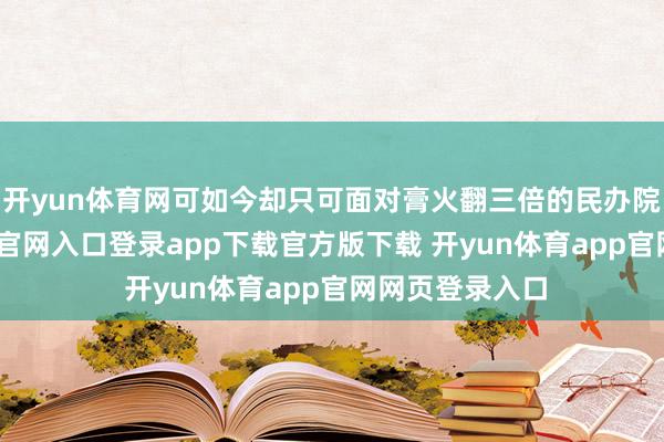 开yun体育网可如今却只可面对膏火翻三倍的民办院校-开yun体育官网入口登录app下载官方版下载 开yun体育app官网网页登录入口