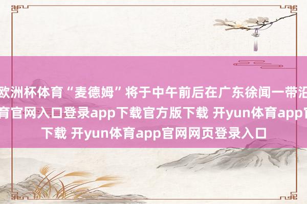 欧洲杯体育“麦德姆”将于中午前后在广东徐闻一带沿海登陆-开yun体育官网入口登录app下载官方版下载 开yun体育app官网网页登录入口