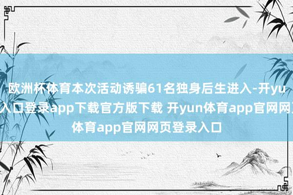 欧洲杯体育本次活动诱骗61名独身后生进入-开yun体育官网入口登录app下载官方版下载 开yun体育app官网网页登录入口