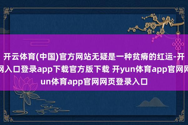开云体育(中国)官方网站无疑是一种贫瘠的红运-开yun体育官网入口登录app下载官方版下载 开yun体育app官网网页登录入口
