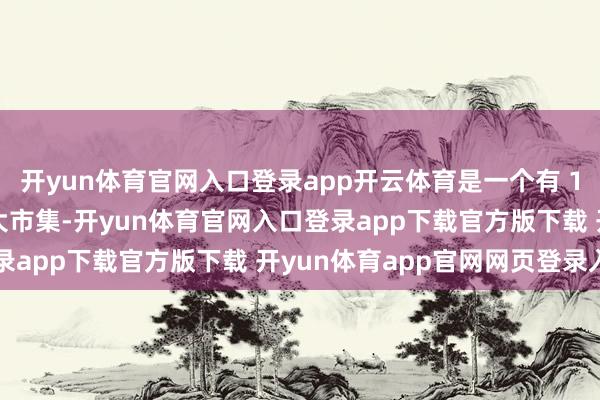 开yun体育官网入口登录app开云体育是一个有 1.12 亿东说念主口的大市集-开yun体育官网入口登录app下载官方版下载 开yun体育app官网网页登录入口