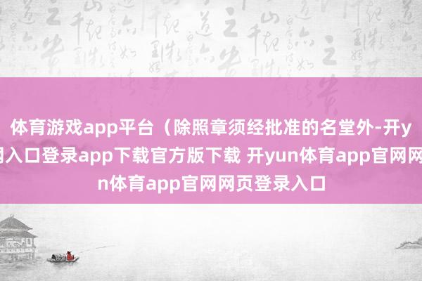 体育游戏app平台（除照章须经批准的名堂外-开yun体育官网入口登录app下载官方版下载 开yun体育app官网网页登录入口