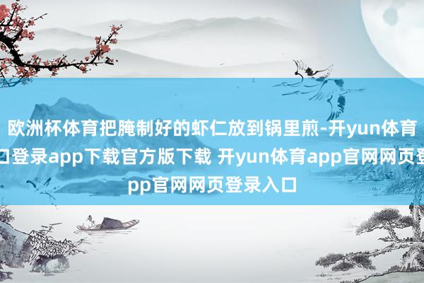 欧洲杯体育把腌制好的虾仁放到锅里煎-开yun体育官网入口登录app下载官方版下载 开yun体育app官网网页登录入口