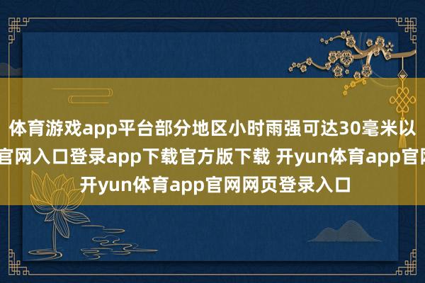 体育游戏app平台部分地区小时雨强可达30毫米以上-开yun体育官网入口登录app下载官方版下载 开yun体育app官网网页登录入口