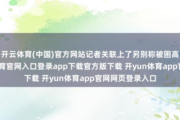 开云体育(中国)官方网站记者关联上了另别称被困高速网友-开yun体育官网入口登录app下载官方版下载 开yun体育app官网网页登录入口