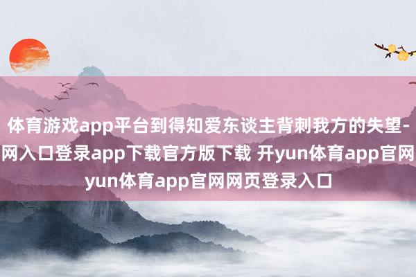 体育游戏app平台到得知爱东谈主背刺我方的失望-开yun体育官网入口登录app下载官方版下载 开yun体育app官网网页登录入口