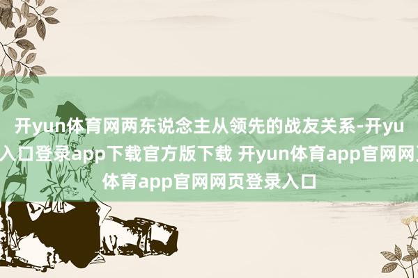 开yun体育网两东说念主从领先的战友关系-开yun体育官网入口登录app下载官方版下载 开yun体育app官网网页登录入口