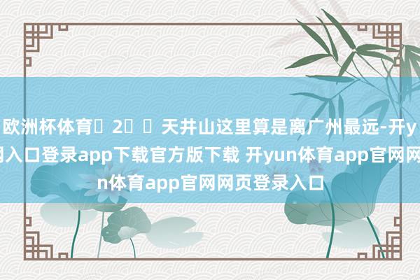 欧洲杯体育	2⃣️天井山这里算是离广州最远-开yun体育官网入口登录app下载官方版下载 开yun体育app官网网页登录入口