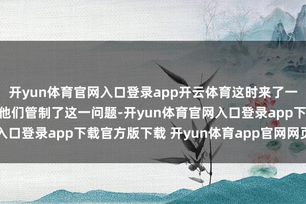 开yun体育官网入口登录app开云体育这时来了一个擅长水战的东谈主帮他们管制了这一问题-开yun体育官网入口登录app下载官方版下载 开yun体育app官网网页登录入口
