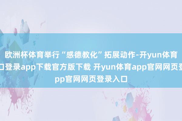 欧洲杯体育举行“感德教化”拓展动作-开yun体育官网入口登录app下载官方版下载 开yun体育app官网网页登录入口