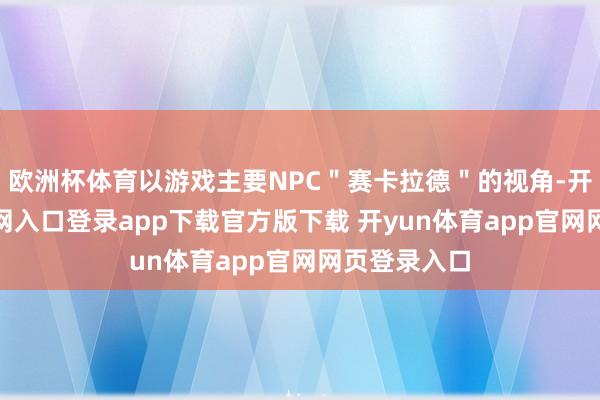 欧洲杯体育以游戏主要NPC＂赛卡拉德＂的视角-开yun体育官网入口登录app下载官方版下载 开yun体育app官网网页登录入口