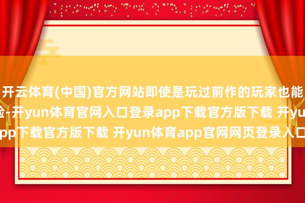 开云体育(中国)官方网站即使是玩过前作的玩家也能享受到全新的游戏体验-开yun体育官网入口登录app下载官方版下载 开yun体育app官网网页登录入口
