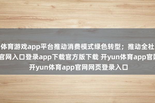体育游戏app平台推动消费模式绿色转型；推动全社会-开yun体育官网入口登录app下载官方版下载 开yun体育app官网网页登录入口