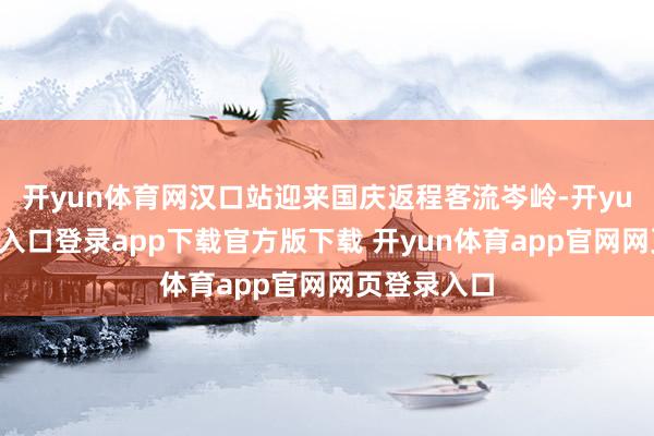 开yun体育网汉口站迎来国庆返程客流岑岭-开yun体育官网入口登录app下载官方版下载 开yun体育app官网网页登录入口