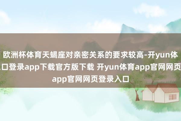 欧洲杯体育天蝎座对亲密关系的要求较高-开yun体育官网入口登录app下载官方版下载 开yun体育app官网网页登录入口