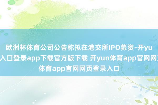欧洲杯体育公司公告称拟在港交所IPO募资-开yun体育官网入口登录app下载官方版下载 开yun体育app官网网页登录入口