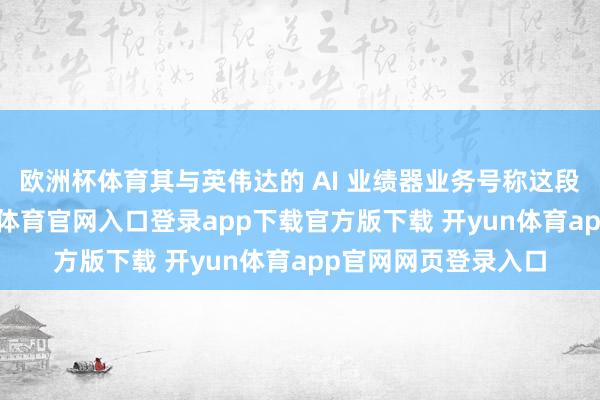 欧洲杯体育其与英伟达的 AI 业绩器业务号称这段历史的结晶-开yun体育官网入口登录app下载官方版下载 开yun体育app官网网页登录入口