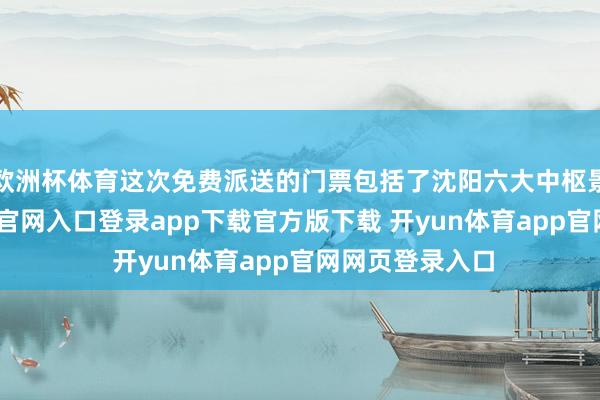 欧洲杯体育这次免费派送的门票包括了沈阳六大中枢景区-开yun体育官网入口登录app下载官方版下载 开yun体育app官网网页登录入口