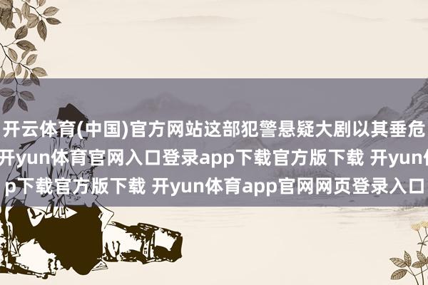 开云体育(中国)官方网站这部犯警悬疑大剧以其垂危的剧情和深入的主题-开yun体育官网入口登录app下载官方版下载 开yun体育app官网网页登录入口