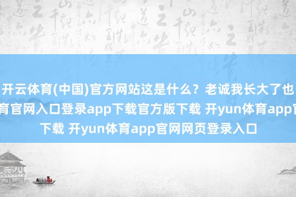 开云体育(中国)官方网站这是什么？老诚我长大了也思捏戟-开yun体育官网入口登录app下载官方版下载 开yun体育app官网网页登录入口