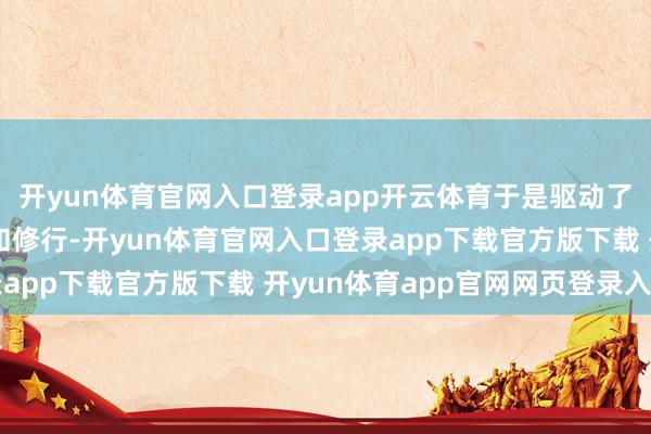 开yun体育官网入口登录app开云体育于是驱动了长达两年的自我升迁和修行-开yun体育官网入口登录app下载官方版下载 开yun体育app官网网页登录入口