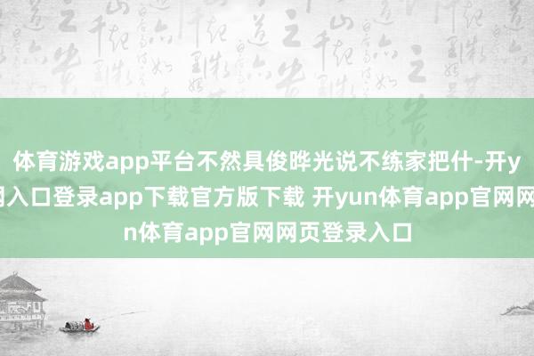 体育游戏app平台不然具俊晔光说不练家把什-开yun体育官网入口登录app下载官方版下载 开yun体育app官网网页登录入口