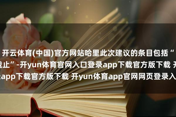 开云体育(中国)官方网站哈里此次建议的条目包括“全面安保”、“媒体截止”-开yun体育官网入口登录app下载官方版下载 开yun体育app官网网页登录入口