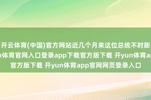 开云体育(中国)官方网站近几个月来这位总统不时膨胀终点规战略-开yun体育官网入口登录app下载官方版下载 开yun体育app官网网页登录入口