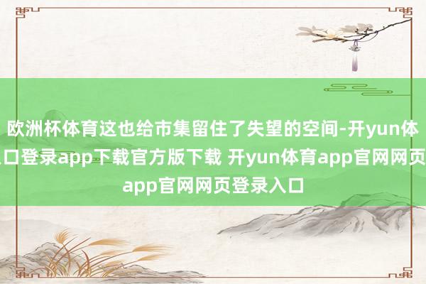 欧洲杯体育这也给市集留住了失望的空间-开yun体育官网入口登录app下载官方版下载 开yun体育app官网网页登录入口