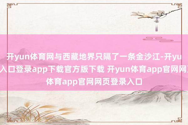 开yun体育网与西藏地界只隔了一条金沙江-开yun体育官网入口登录app下载官方版下载 开yun体育app官网网页登录入口