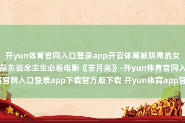 开yun体育官网入口登录app开云体育被阴毒的女神！虐皮虐骨虐心，不愧是东说念主生必看电影《苦月亮》-开yun体育官网入口登录app下载官方版下载 开yun体育app官网网页登录入口