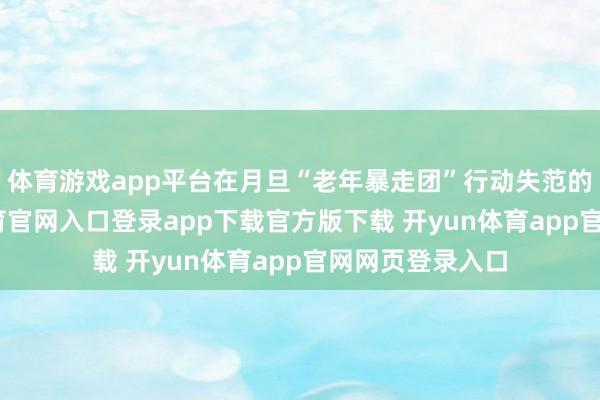 体育游戏app平台在月旦“老年暴走团”行动失范的同期-开yun体育官网入口登录app下载官方版下载 开yun体育app官网网页登录入口