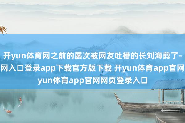 开yun体育网之前的屡次被网友吐槽的长刘海剪了-开yun体育官网入口登录app下载官方版下载 开yun体育app官网网页登录入口