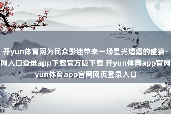开yun体育网为民众影迷带来一场星光熠熠的盛宴-开yun体育官网入口登录app下载官方版下载 开yun体育app官网网页登录入口