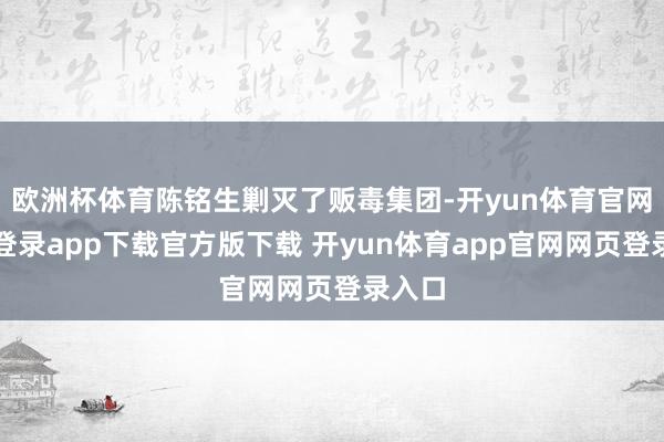 欧洲杯体育陈铭生剿灭了贩毒集团-开yun体育官网入口登录app下载官方版下载 开yun体育app官网网页登录入口
