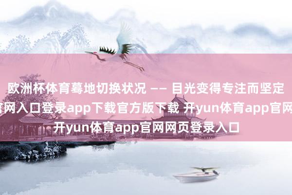 欧洲杯体育蓦地切换状况 —— 目光变得专注而坚定-开yun体育官网入口登录app下载官方版下载 开yun体育app官网网页登录入口