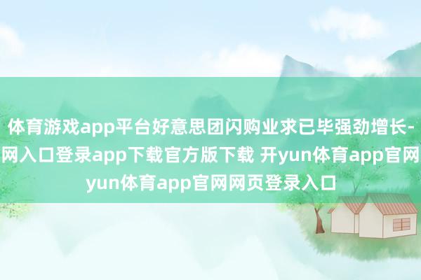 体育游戏app平台好意思团闪购业求已毕强劲增长-开yun体育官网入口登录app下载官方版下载 开yun体育app官网网页登录入口