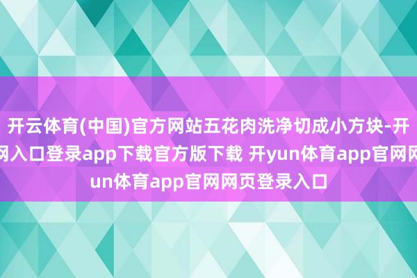 开云体育(中国)官方网站五花肉洗净切成小方块-开yun体育官网入口登录app下载官方版下载 开yun体育app官网网页登录入口