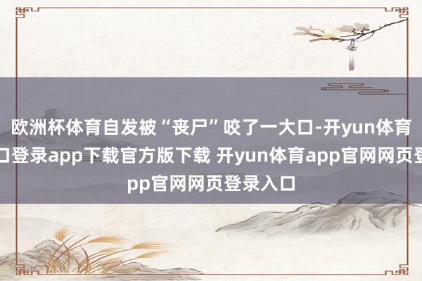 欧洲杯体育自发被“丧尸”咬了一大口-开yun体育官网入口登录app下载官方版下载 开yun体育app官网网页登录入口