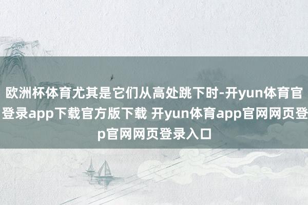 欧洲杯体育尤其是它们从高处跳下时-开yun体育官网入口登录app下载官方版下载 开yun体育app官网网页登录入口