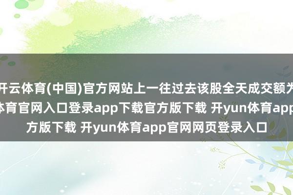 开云体育(中国)官方网站上一往过去该股全天成交额为4.41亿元-开yun体育官网入口登录app下载官方版下载 开yun体育app官网网页登录入口