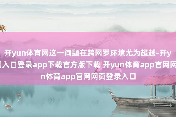 开yun体育网这一问题在跨网罗环境尤为超越-开yun体育官网入口登录app下载官方版下载 开yun体育app官网网页登录入口
