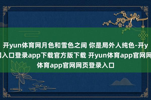 开yun体育网月色和雪色之间 你是局外人纯色-开yun体育官网入口登录app下载官方版下载 开yun体育app官网网页登录入口