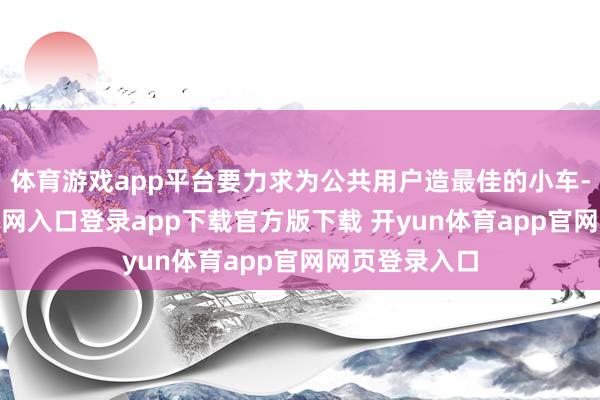 体育游戏app平台要力求为公共用户造最佳的小车-开yun体育官网入口登录app下载官方版下载 开yun体育app官网网页登录入口
