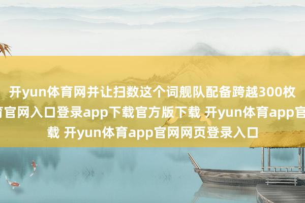 开yun体育网并让扫数这个词舰队配备跨越300枚导弹-开yun体育官网入口登录app下载官方版下载 开yun体育app官网网页登录入口