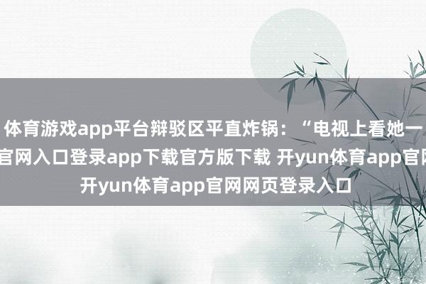 体育游戏app平台辩驳区平直炸锅：“电视上看她一般-开yun体育官网入口登录app下载官方版下载 开yun体育app官网网页登录入口