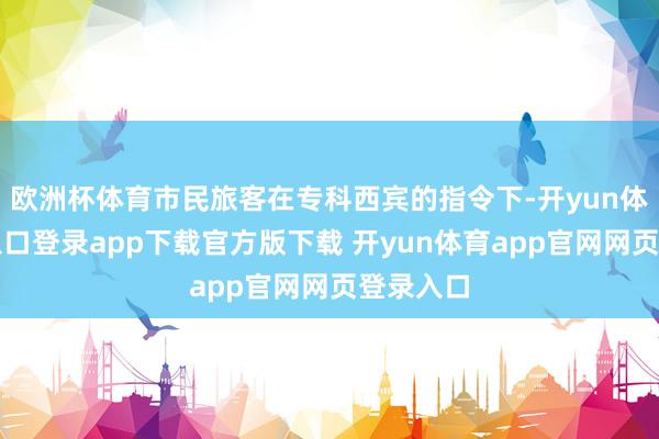 欧洲杯体育市民旅客在专科西宾的指令下-开yun体育官网入口登录app下载官方版下载 开yun体育app官网网页登录入口